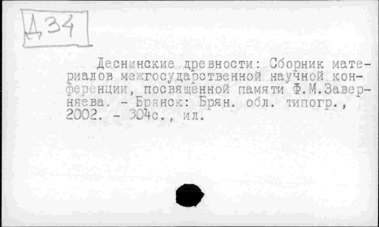 ﻿Деснинские древности: Сборник материалов межгосударственной научной конференции, посвященной памяти Ф.М.Завер-няева. - Брянск: Брян. обл. типогр. , 2002. - ЗОІс., ил.